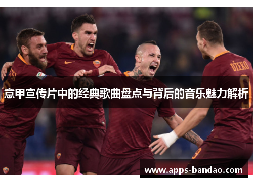 意甲宣传片中的经典歌曲盘点与背后的音乐魅力解析