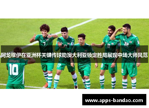 阿龙穆伊在亚洲杯关键传球助澳大利亚锁定胜局展现中场大师风范