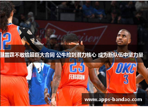 雷霆不敢给超巨大合同 公牛捡到潜力核心 成为新队伍中坚力量 雷霆不敢给超巨大合同 公牛捡到潜力核心 成为新队伍中坚力量