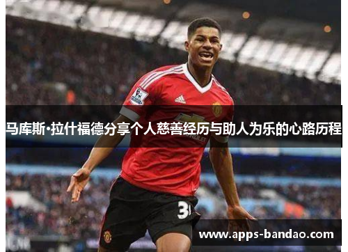 马库斯·拉什福德分享个人慈善经历与助人为乐的心路历程 马库斯·拉什福德分享个人慈善经历与助人为乐的心路历程