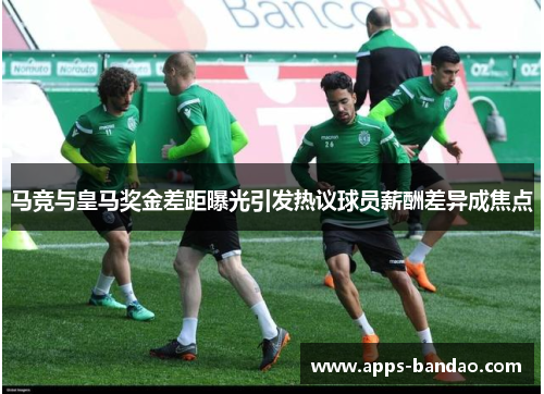 马竞与皇马奖金差距曝光引发热议球员薪酬差异成焦点