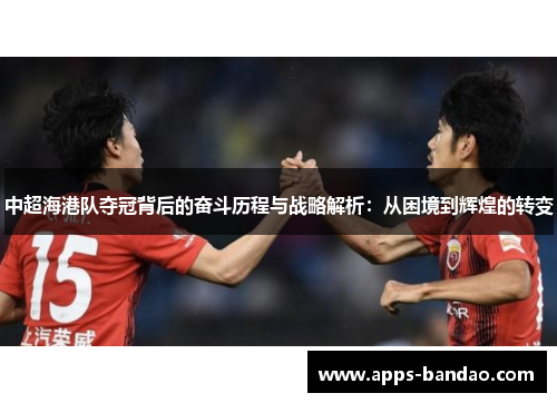 中超海港队夺冠背后的奋斗历程与战略解析：从困境到辉煌的转变