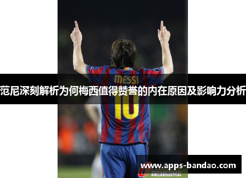 范尼深刻解析为何梅西值得赞誉的内在原因及影响力分析 范尼深刻解析为何梅西值得赞誉的内在原因及影响力分析
