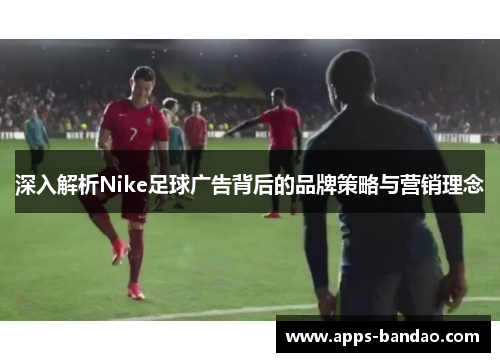 深入解析Nike足球广告背后的品牌策略与营销理念 深入解析Nike足球广告背后的品牌策略与营销理念