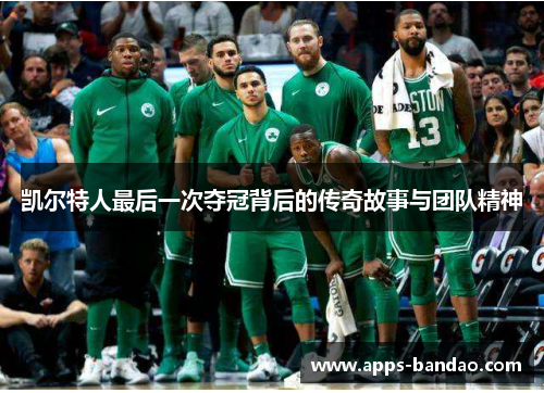 凯尔特人最后一次夺冠背后的传奇故事与团队精神 凯尔特人最后一次夺冠背后的传奇故事与团队精神