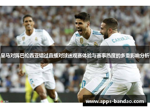 皇马对阵巴伦西亚错过直播对球迷观赛体验与赛事热度的多重影响分析