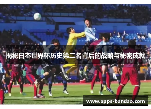 揭秘日本世界杯历史第二名背后的战略与秘密成就 揭秘日本世界杯历史第二名背后的战略与秘密成就