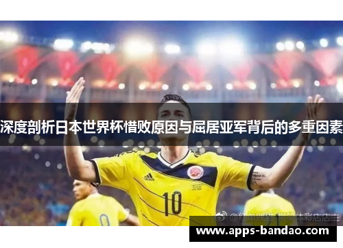 深度剖析日本世界杯惜败原因与屈居亚军背后的多重因素 深度剖析日本世界杯惜败原因与屈居亚军背后的多重因素