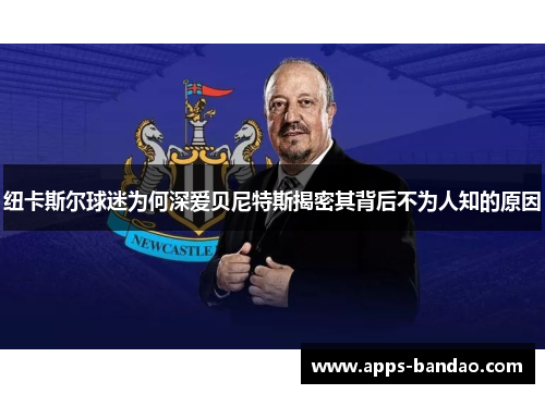 纽卡斯尔球迷为何深爱贝尼特斯揭密其背后不为人知的原因 纽卡斯尔球迷为何深爱贝尼特斯揭密其背后不为人知的原因