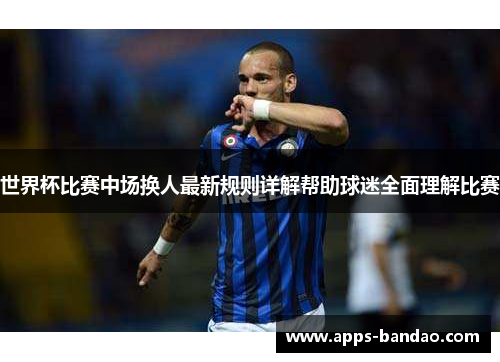世界杯比赛中场换人最新规则详解帮助球迷全面理解比赛