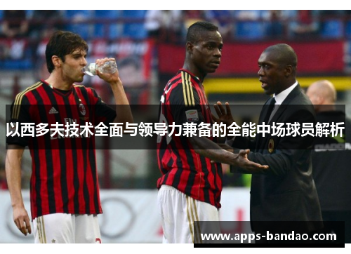 以西多夫技术全面与领导力兼备的全能中场球员解析 以西多夫技术全面与领导力兼备的全能中场球员解析