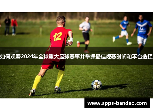 如何观看2024年全球重大足球赛事并掌握最佳观赛时间和平台选择 如何观看2024年全球重大足球赛事并掌握最佳观赛时间和平台选择