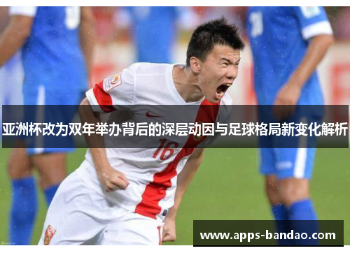 亚洲杯改为双年举办背后的深层动因与足球格局新变化解析 亚洲杯改为双年举办背后的深层动因与足球格局新变化解析