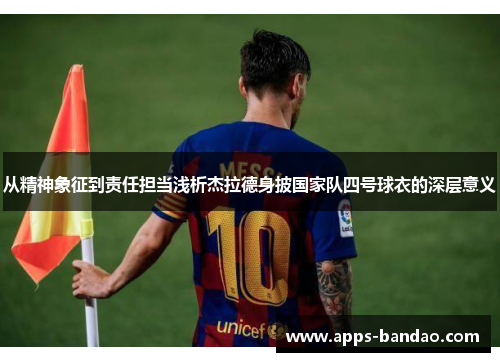从精神象征到责任担当浅析杰拉德身披国家队四号球衣的深层意义 从精神象征到责任担当浅析杰拉德身披国家队四号球衣的深层意义