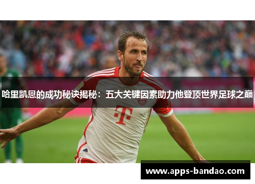 哈里凯恩的成功秘诀揭秘:五大关键因素助力他登顶世界足球之巅 哈里凯恩的成功秘诀揭秘:五大关键因素助力他登顶世界足球之巅