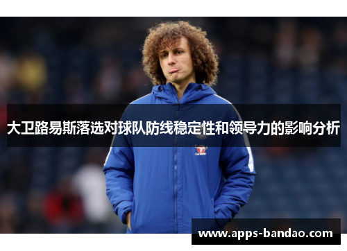 大卫路易斯落选对球队防线稳定性和领导力的影响分析