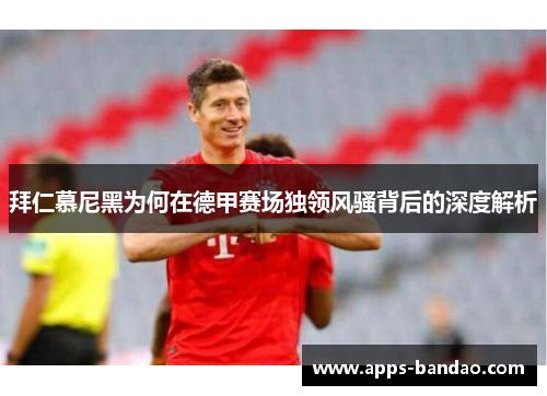 拜仁慕尼黑为何在德甲赛场独领风骚背后的深度解析 拜仁慕尼黑为何在德甲赛场独领风骚背后的深度解析