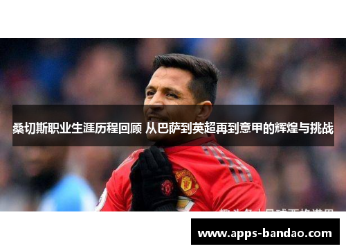 桑切斯职业生涯历程回顾 从巴萨到英超再到意甲的辉煌与挑战 桑切斯职业生涯历程回顾 从巴萨到英超再到意甲的辉煌与挑战