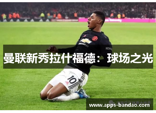 曼联新秀拉什福德:球场之光 曼联新秀拉什福德:球场之光