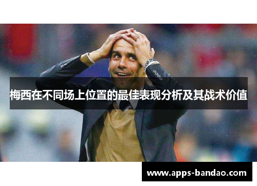 梅西在不同场上位置的最佳表现分析及其战术价值 梅西在不同场上位置的最佳表现分析及其战术价值