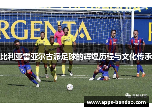 比利亚雷亚尔古派足球的辉煌历程与文化传承 比利亚雷亚尔古派足球的辉煌历程与文化传承