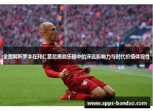 全面解析罗本在拜仁慕尼黑俱乐部中的深远影响力与时代价值体现性